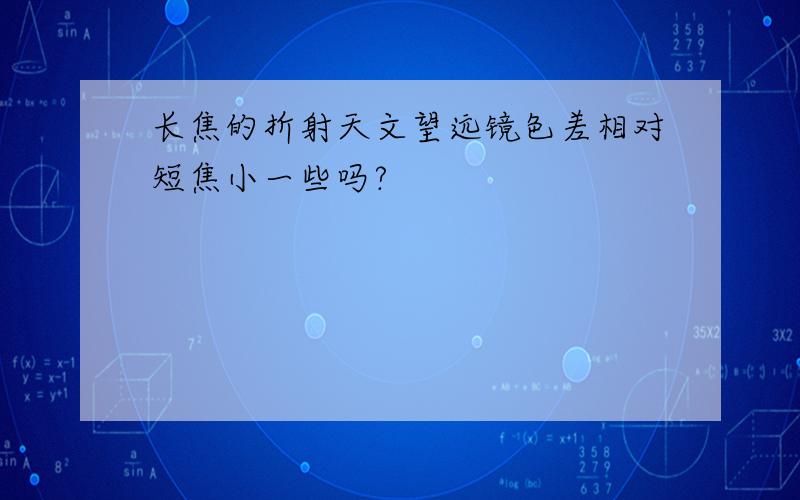 长焦的折射天文望远镜色差相对短焦小一些吗?