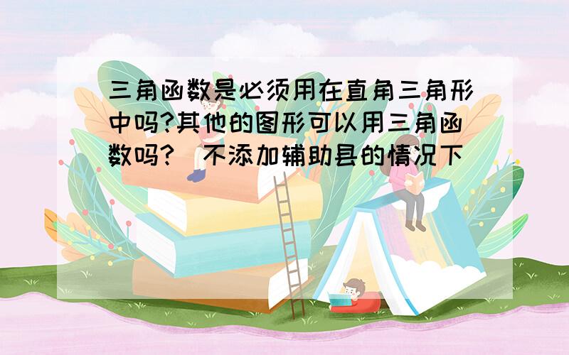 三角函数是必须用在直角三角形中吗?其他的图形可以用三角函数吗?（不添加辅助县的情况下）