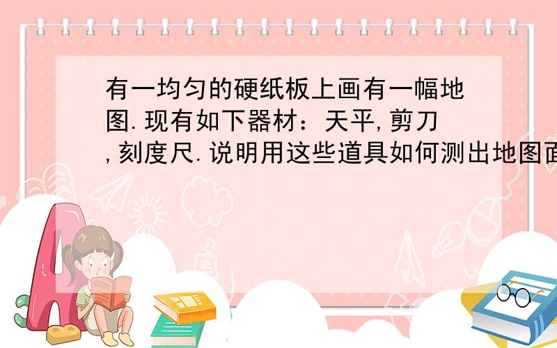 有一均匀的硬纸板上画有一幅地图.现有如下器材：天平,剪刀,刻度尺.说明用这些道具如何测出地图面积?