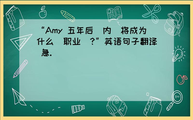 “Amy 五年后（内）将成为什么（职业）?”英语句子翻译 急.