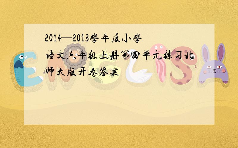 2014—2013学年度小学语文六年级上册第四单元练习北师大版开卷答案