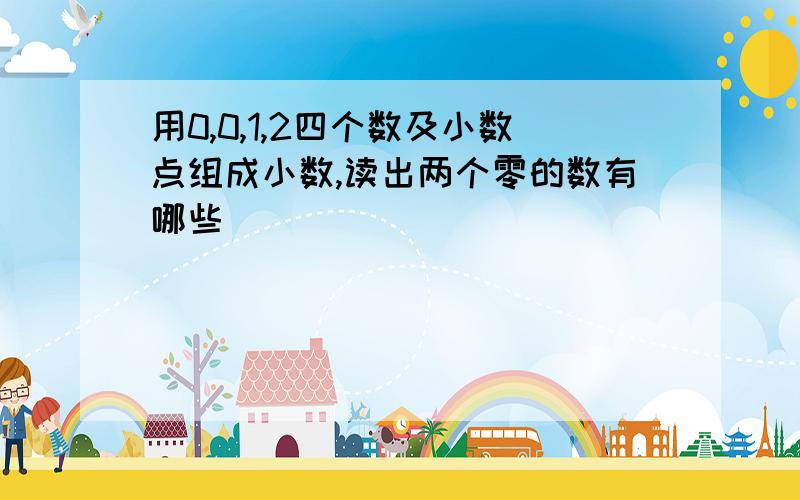 用0,0,1,2四个数及小数点组成小数,读出两个零的数有哪些