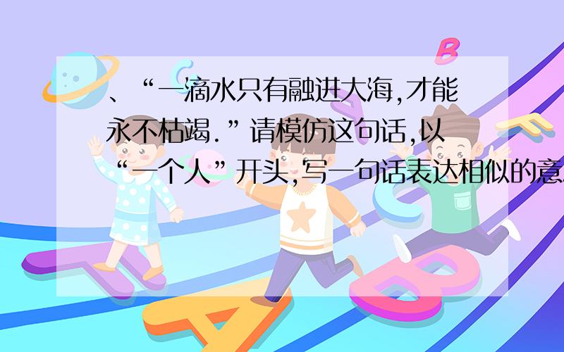 、“一滴水只有融进大海,才能永不枯竭.”请模仿这句话,以“一个人”开头,写一句话表达相似的意思：