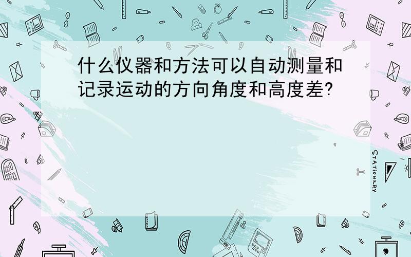 什么仪器和方法可以自动测量和记录运动的方向角度和高度差?