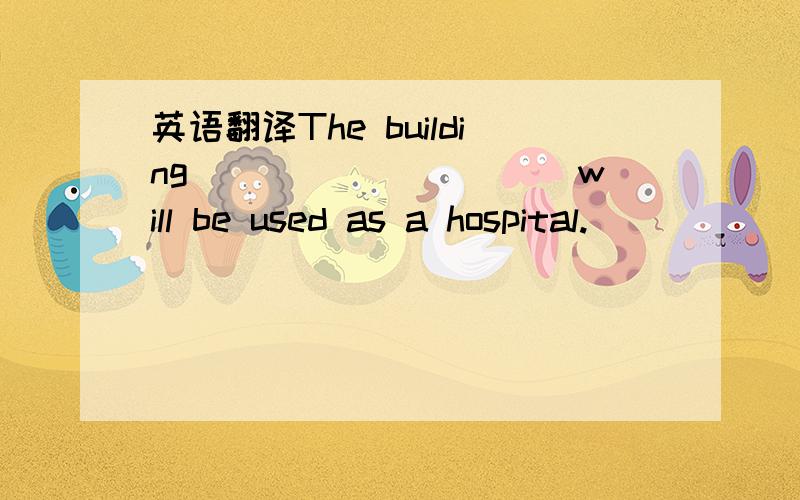 英语翻译The building __________will be used as a hospital.