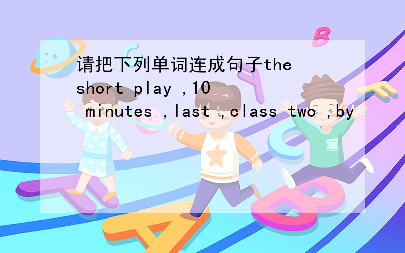 请把下列单词连成句子the short play ,10 minutes ,last ,class two ,by