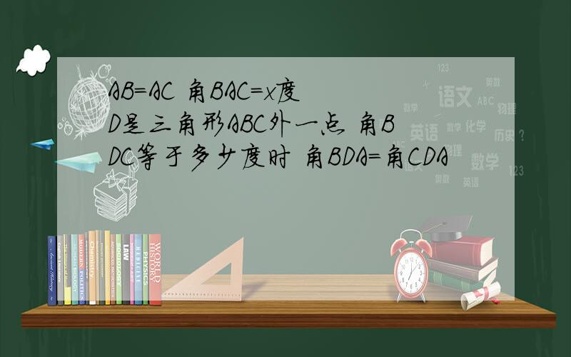 AB=AC 角BAC=x度 D是三角形ABC外一点 角BDC等于多少度时 角BDA=角CDA