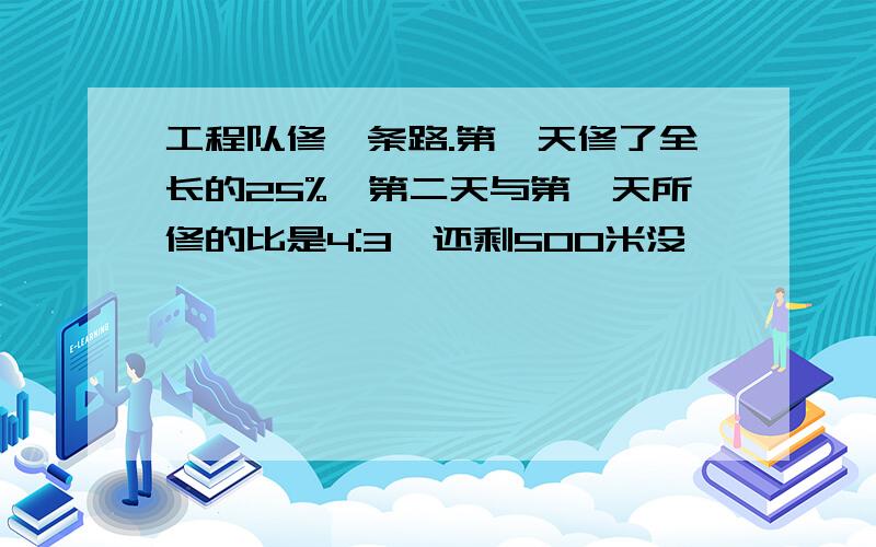 工程队修一条路.第一天修了全长的25%,第二天与第一天所修的比是4:3,还剩500米没