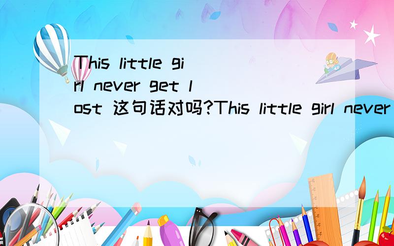 This little girl never get lost 这句话对吗?This little girl never