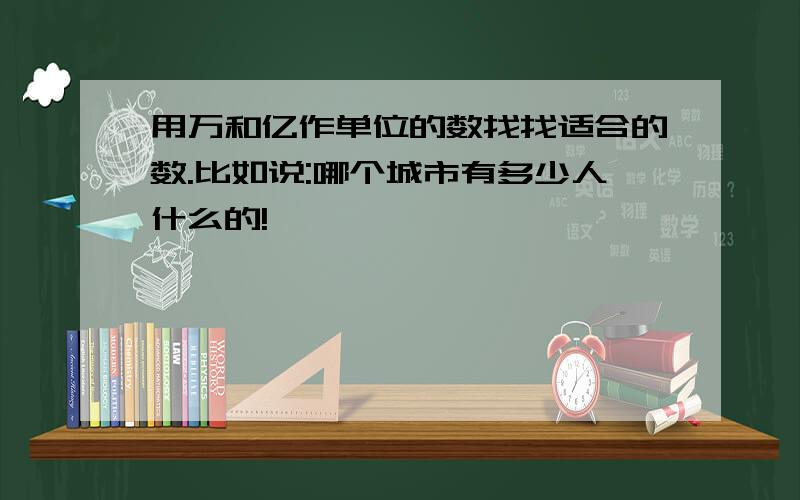 用万和亿作单位的数找找适合的数.比如说:哪个城市有多少人什么的!