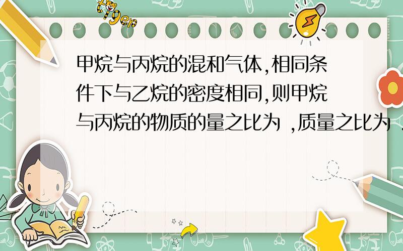 甲烷与丙烷的混和气体,相同条件下与乙烷的密度相同,则甲烷与丙烷的物质的量之比为 ,质量之比为 .