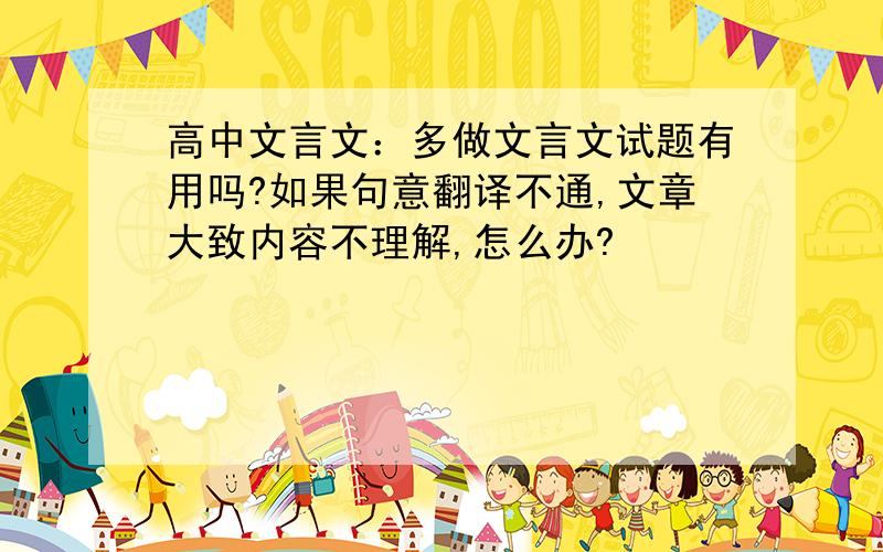 高中文言文：多做文言文试题有用吗?如果句意翻译不通,文章大致内容不理解,怎么办?