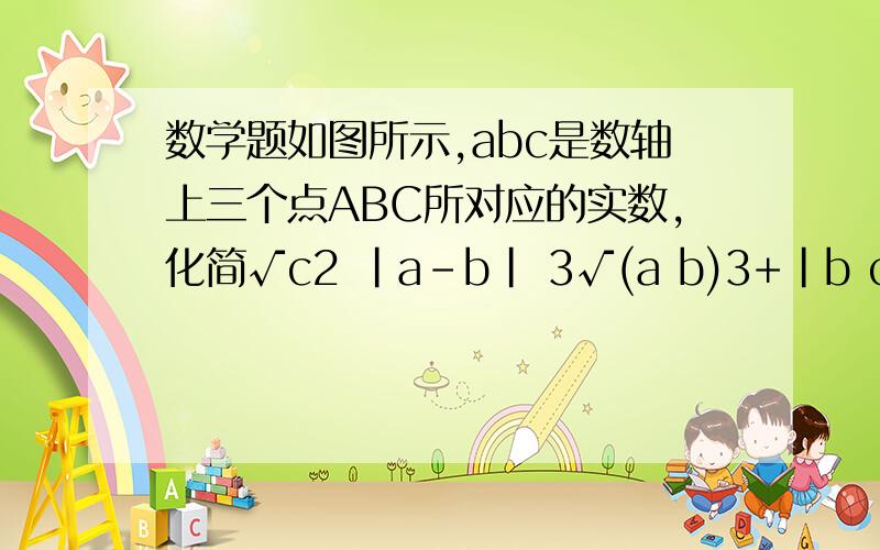 数学题如图所示,abc是数轴上三个点ABC所对应的实数,化简√c2 |a-b| 3√(a b)3+|b c|