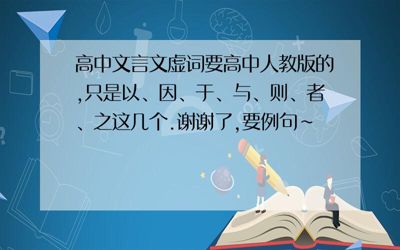 高中文言文虚词要高中人教版的,只是以、因、于、与、则、者、之这几个.谢谢了,要例句~