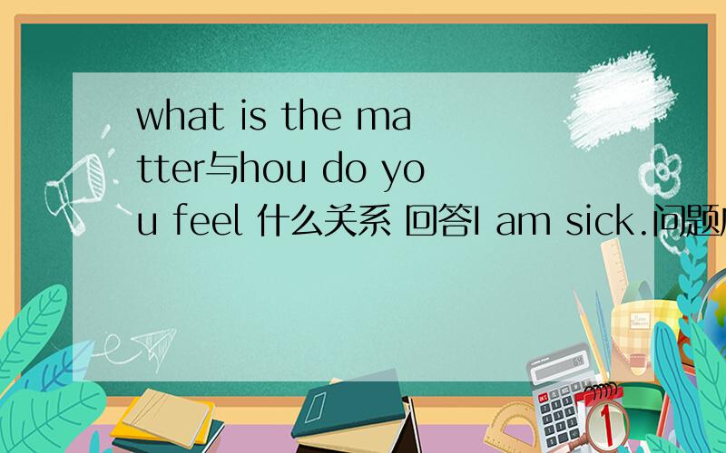 what is the matter与hou do you feel 什么关系 回答I am sick.问题应该是哪个?