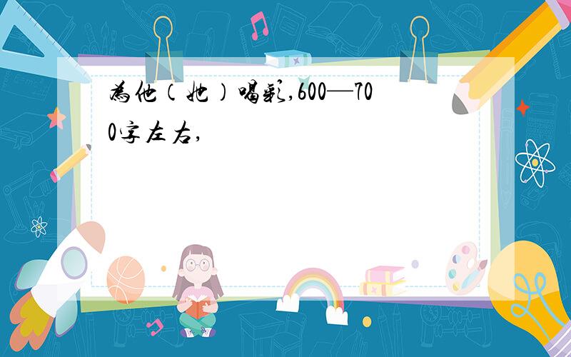 为他（她）喝彩,600—700字左右,