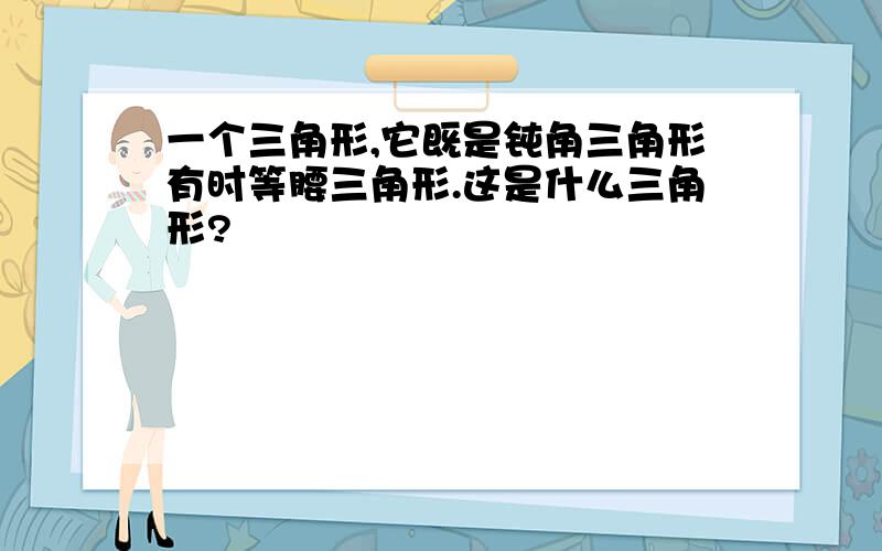 一个三角形,它既是钝角三角形有时等腰三角形.这是什么三角形?