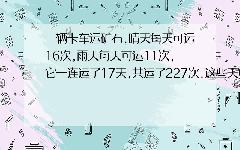 一辆卡车运矿石,晴天每天可运16次,雨天每天可运11次,它一连运了17天,共运了227次.这些天中有几天下雨