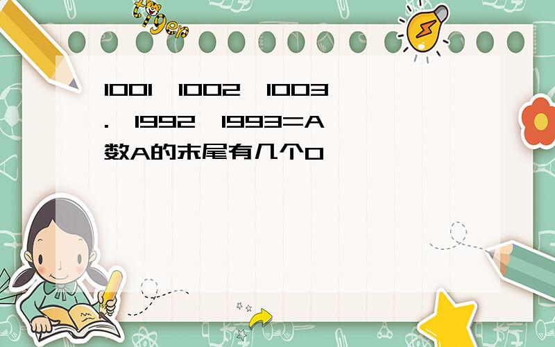 1001*1002*1003.*1992*1993=A 数A的末尾有几个0