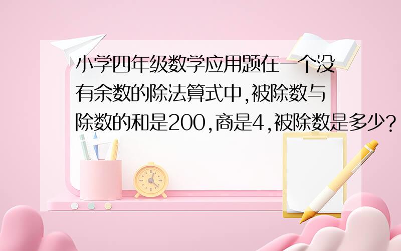 小学四年级数学应用题在一个没有余数的除法算式中,被除数与除数的和是200,商是4,被除数是多少?