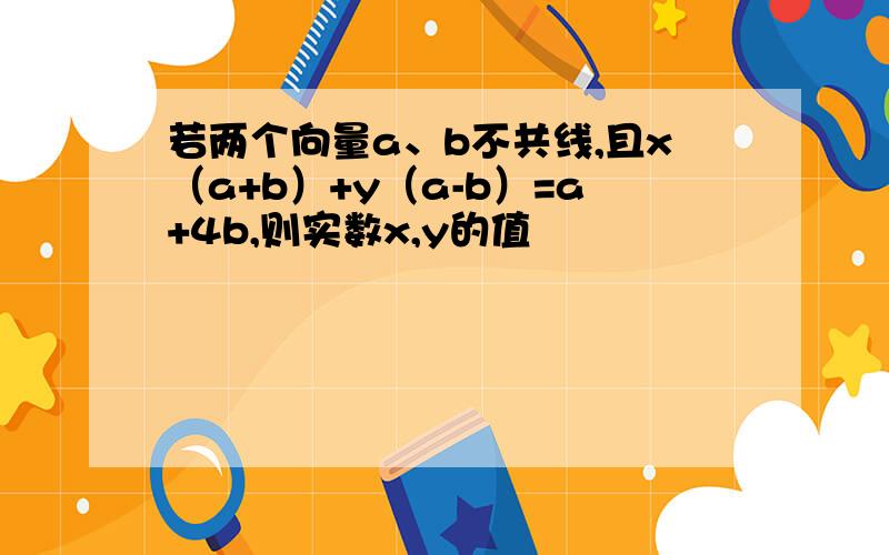 若两个向量a、b不共线,且x（a+b）+y（a-b）=a+4b,则实数x,y的值