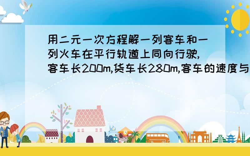 用二元一次方程解一列客车和一列火车在平行轨道上同向行驶,客车长200m,货车长280m,客车的速度与火车的速度和为32m