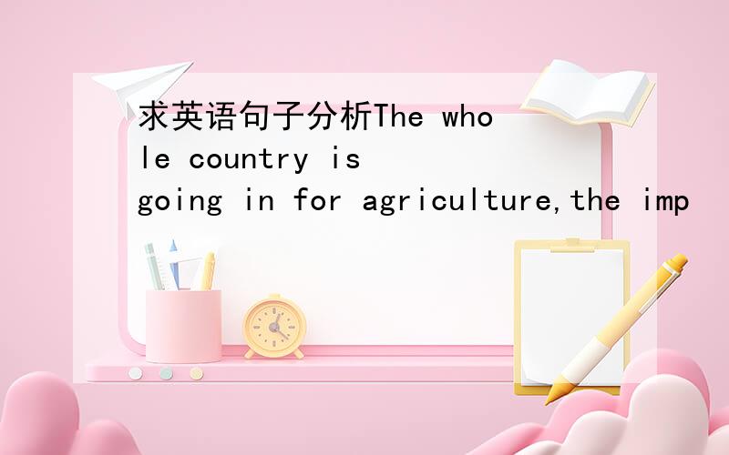 求英语句子分析The whole country is going in for agriculture,the imp