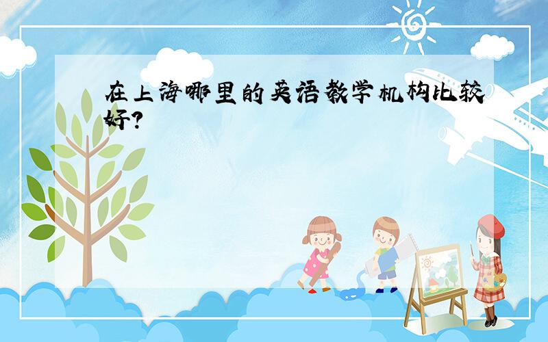 在上海哪里的英语教学机构比较好?