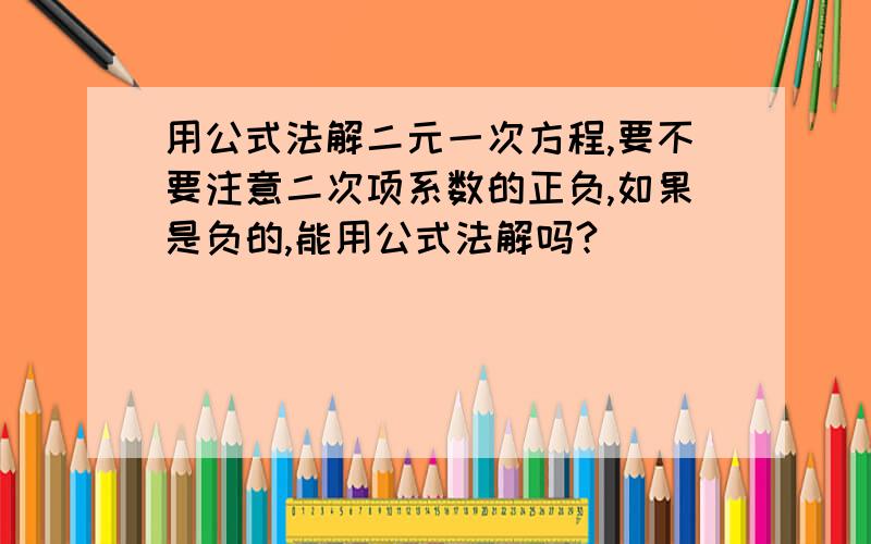 用公式法解二元一次方程,要不要注意二次项系数的正负,如果是负的,能用公式法解吗?