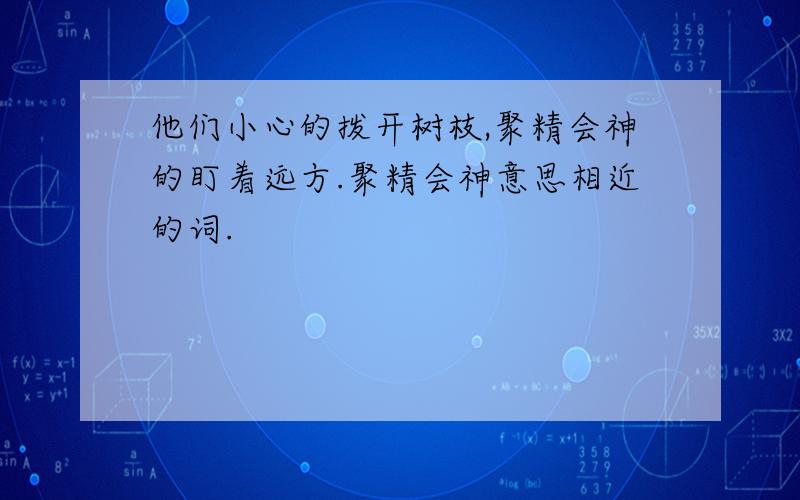 他们小心的拨开树枝,聚精会神的盯着远方.聚精会神意思相近的词.