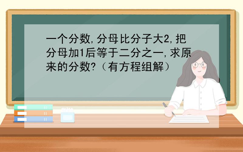 一个分数,分母比分子大2,把分母加1后等于二分之一,求原来的分数?（有方程组解）