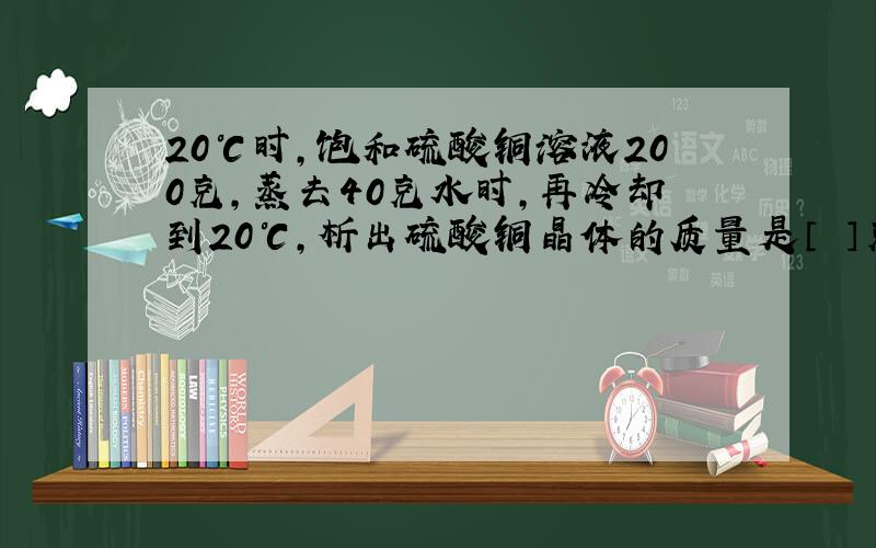 20℃时,饱和硫酸铜溶液200克,蒸去40克水时,再冷却到20℃,析出硫酸铜晶体的质量是〔 〕克.