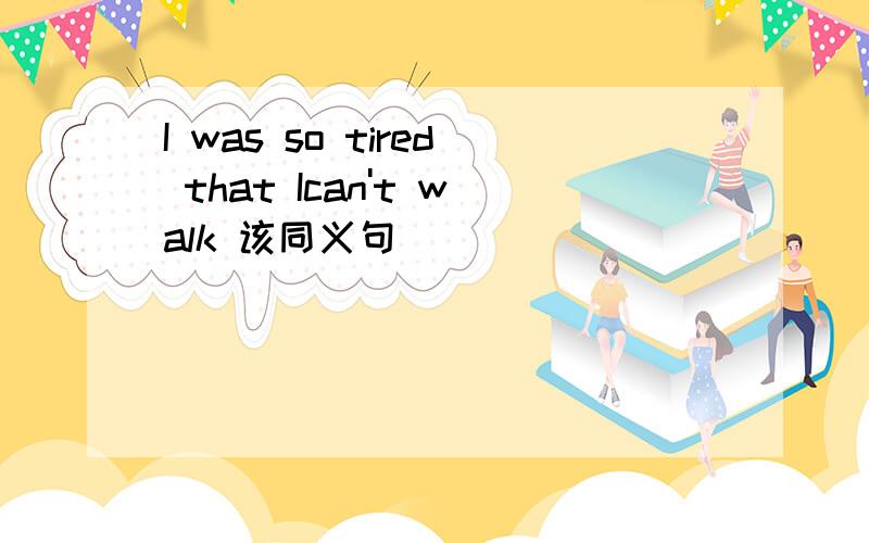 I was so tired that Ican't walk 该同义句