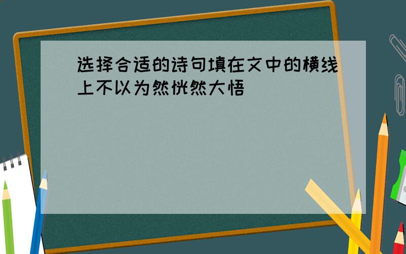 选择合适的诗句填在文中的横线上不以为然恍然大悟