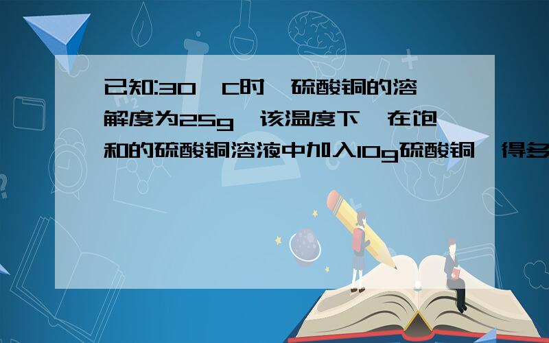 已知:30°C时,硫酸铜的溶解度为25g,该温度下,在饱和的硫酸铜溶液中加入10g硫酸铜,得多少硫酸铜晶体