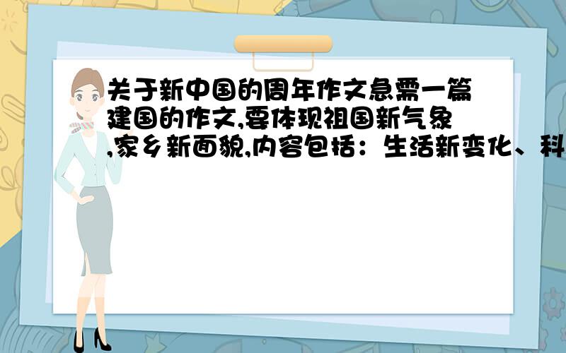 关于新中国的周年作文急需一篇建国的作文,要体现祖国新气象,家乡新面貌,内容包括：生活新变化、科技新发展、未来新蓝图,要求