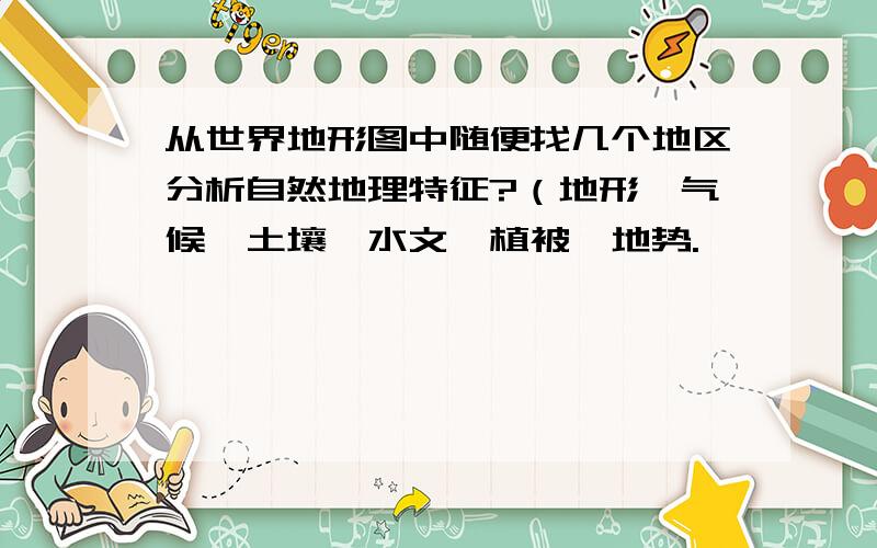 从世界地形图中随便找几个地区分析自然地理特征?（地形,气候,土壤,水文,植被,地势.