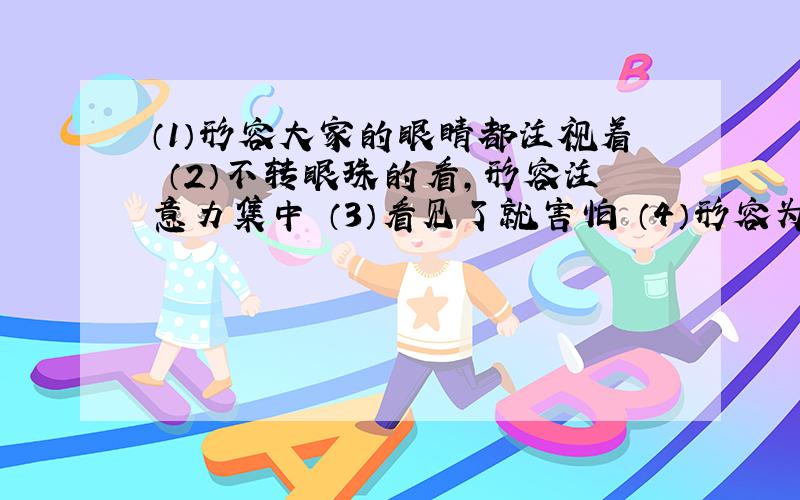 （1）形容大家的眼睛都注视着 （2）不转眼珠的看,形容注意力集中 （3）看见了就害怕 （4）形容为