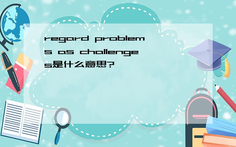 regard problems as challenges是什么意思?