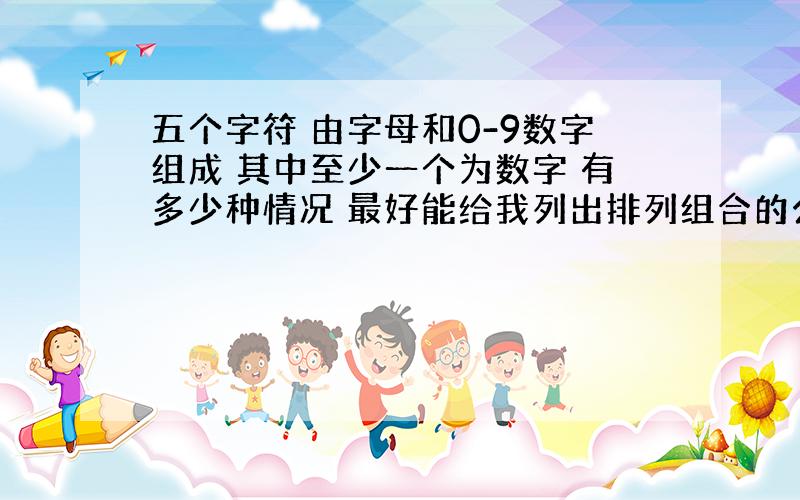 五个字符 由字母和0-9数字组成 其中至少一个为数字 有多少种情况 最好能给我列出排列组合的公式