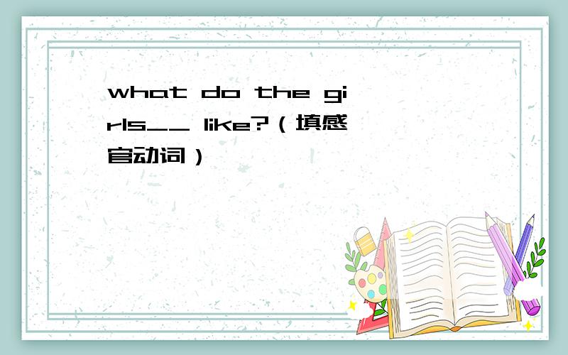 what do the girls__ like?（填感官动词）