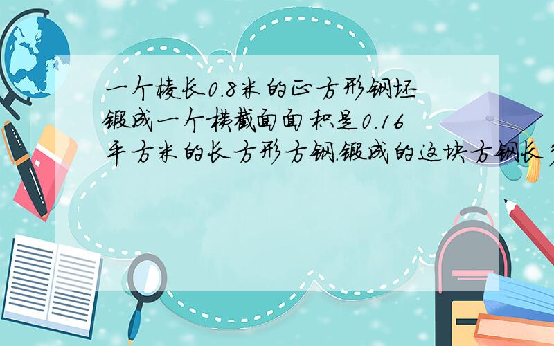 一个棱长0.8米的正方形钢坯锻成一个横截面面积是0.16平方米的长方形方钢.锻成的这块方钢长多米?