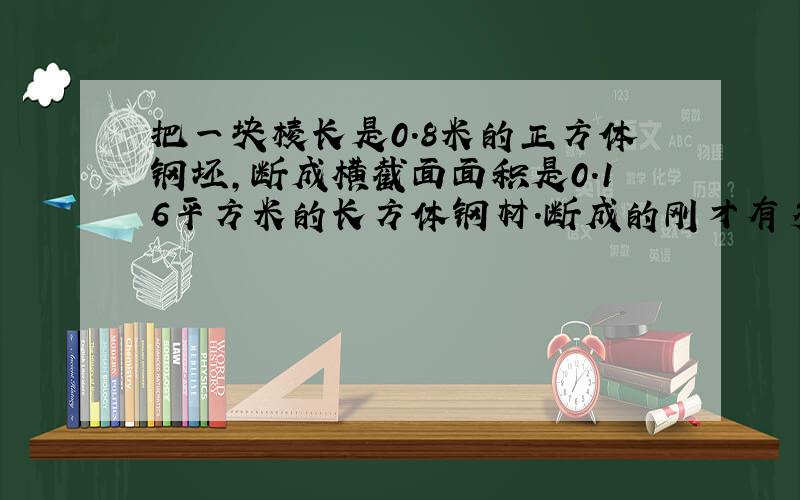 把一块棱长是0.8米的正方体钢坯,断成横截面面积是0.16平方米的长方体钢材.断成的刚才有多长?