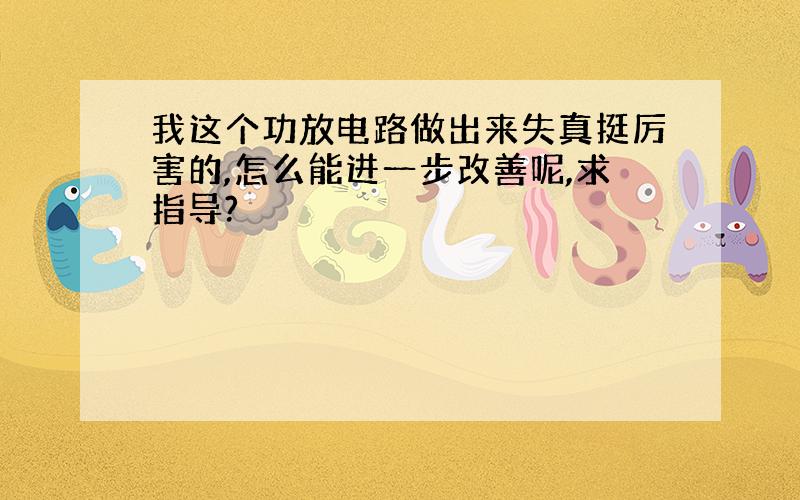 我这个功放电路做出来失真挺厉害的,怎么能进一步改善呢,求指导?