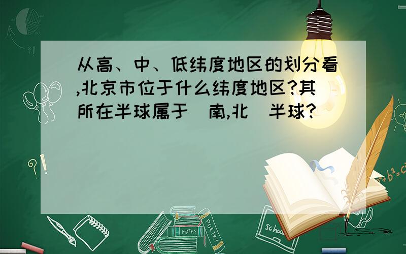 从高、中、低纬度地区的划分看,北京市位于什么纬度地区?其所在半球属于（南,北）半球?