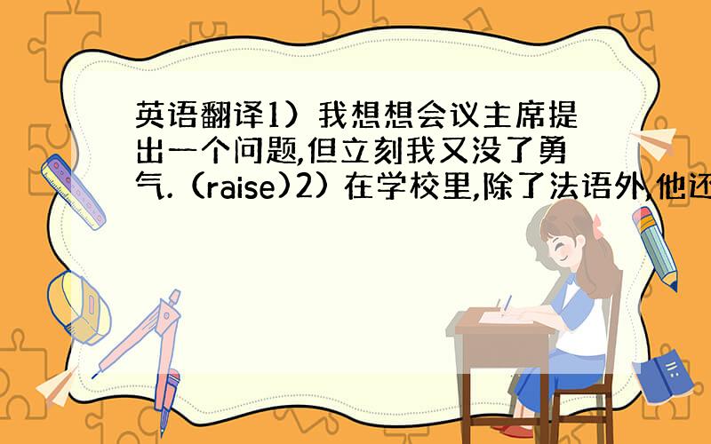 英语翻译1）我想想会议主席提出一个问题,但立刻我又没了勇气.（raise)2) 在学校里,除了法语外,他还得学日语.（i