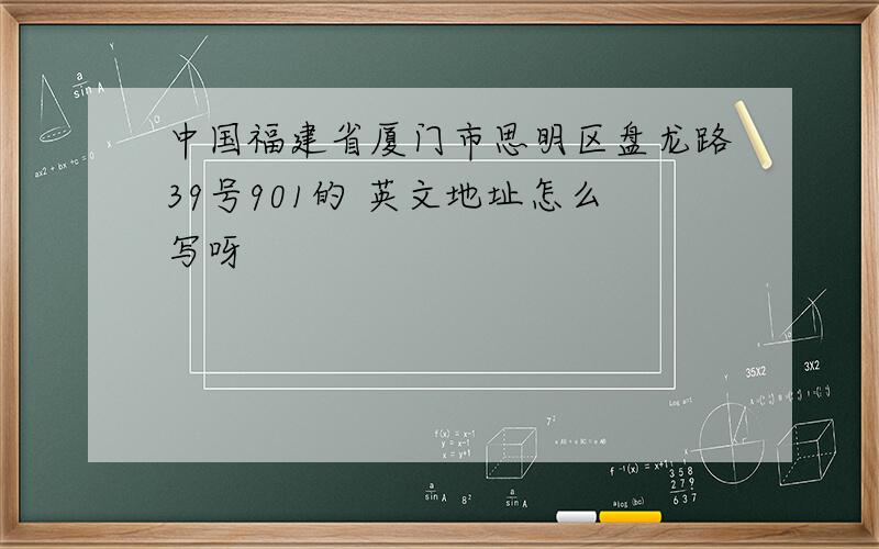 中国福建省厦门市思明区盘龙路39号901的 英文地址怎么写呀