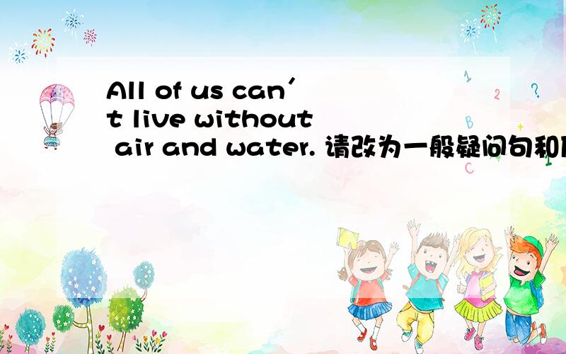 All of us can＇t live without air and water. 请改为一般疑问句和反义疑问句各一