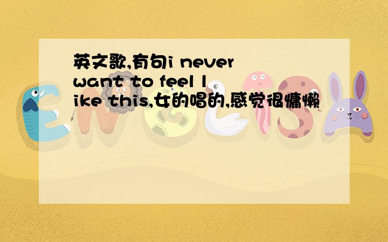 英文歌,有句i never want to feel like this,女的唱的,感觉很慵懒