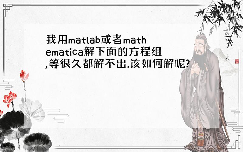 我用matlab或者mathematica解下面的方程组,等很久都解不出.该如何解呢?